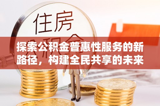 阳谷探索公积金普惠性服务的新路径，构建全民共享的未来