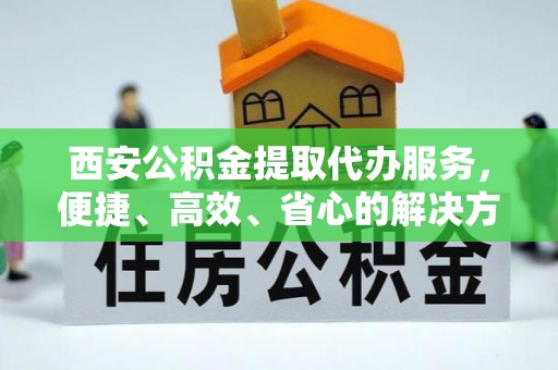 阳谷西安公积金提取代办服务，便捷、高效、省心的解决方案