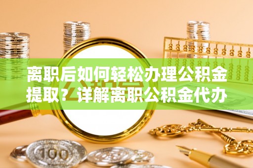 阳谷离职后如何轻松办理公积金提取？详解离职公积金代办提取流程