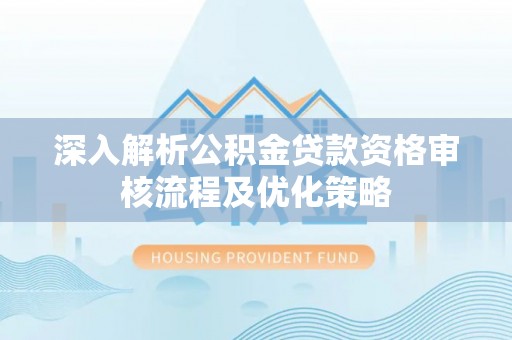 阳谷深入解析公积金贷款资格审核流程及优化策略