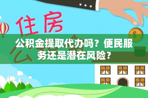 阳谷公积金提取代办吗？便民服务还是潜在风险？