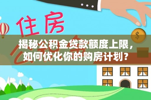 阳谷揭秘公积金贷款额度上限，如何优化你的购房计划？