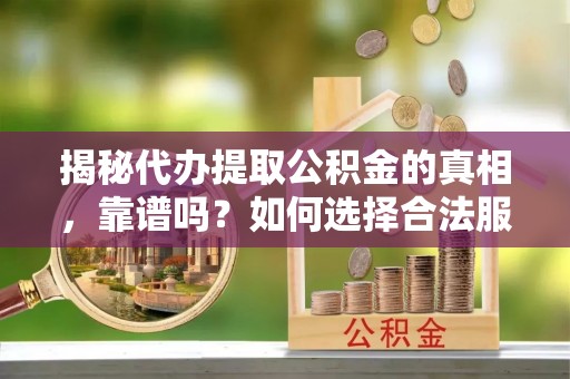 阳谷揭秘代办提取公积金的真相，靠谱吗？如何选择合法服务？
