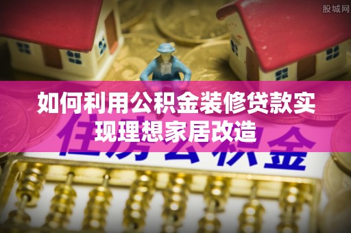 阳谷如何利用公积金装修贷款实现理想家居改造