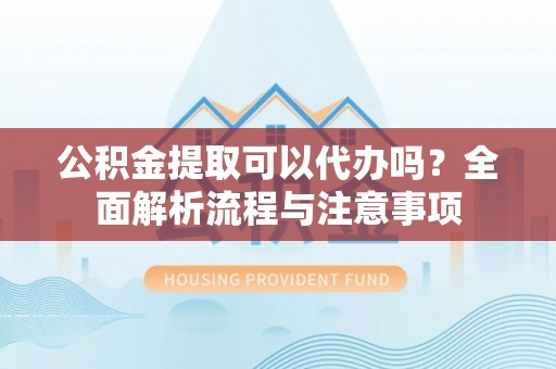 阳谷公积金提取可以代办吗？全面解析流程与注意事项