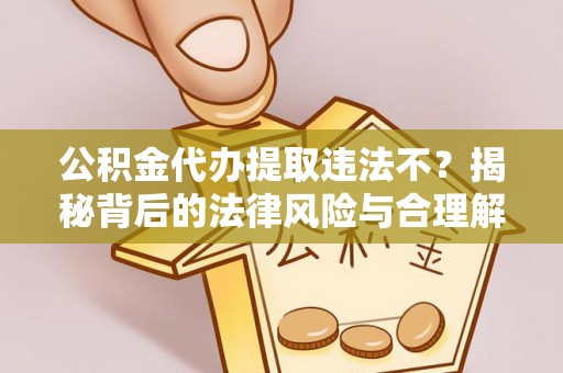 阳谷公积金代办提取违法不？揭秘背后的法律风险与合理解决方案