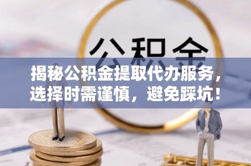 阳谷揭秘公积金提取代办服务，选择时需谨慎，避免踩坑！