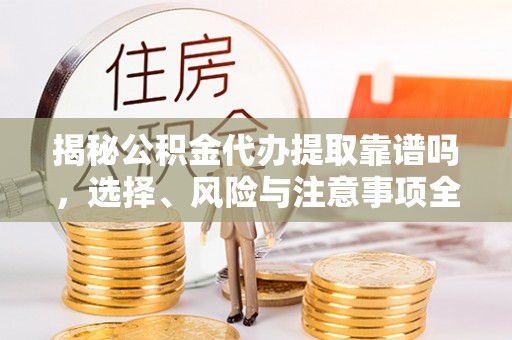 阳谷揭秘公积金代办提取靠谱吗，选择、风险与注意事项全解析