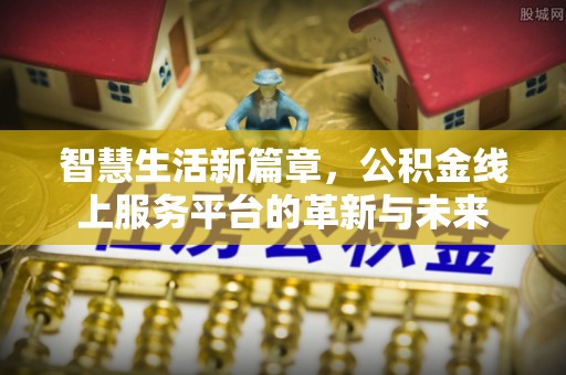 阳谷智慧生活新篇章，公积金线上服务平台的革新与未来