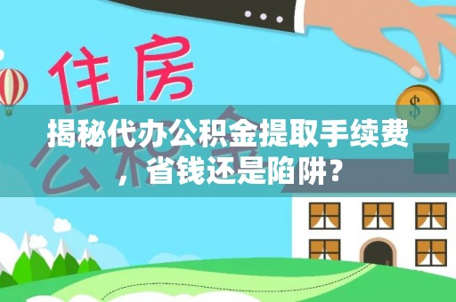 阳谷揭秘代办公积金提取手续费，省钱还是陷阱？