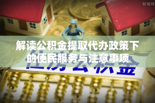 阳谷解读公积金提取代办政策下的便民服务与注意事项