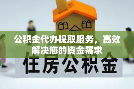 阳谷公积金代办提取服务，高效解决您的资金需求