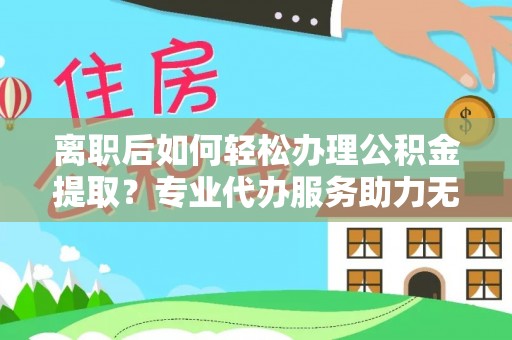 阳谷离职后如何轻松办理公积金提取？专业代办服务助力无忧