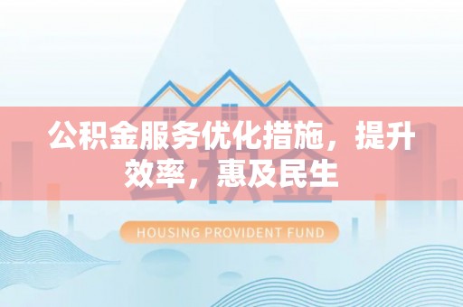 阳谷公积金服务优化措施，提升效率，惠及民生