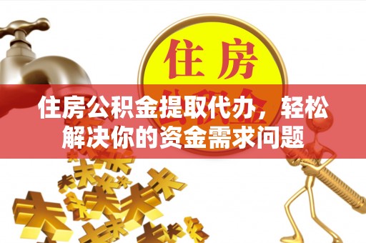 阳谷住房公积金提取代办，轻松解决你的资金需求问题