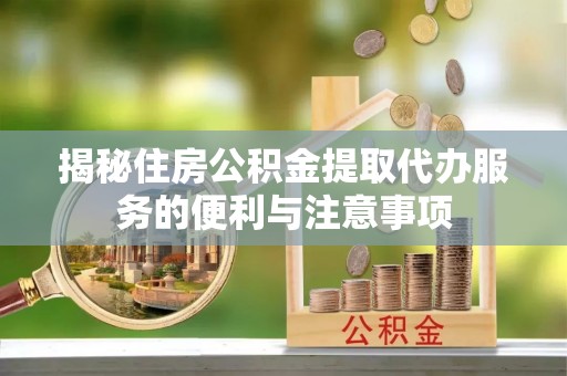 阳谷揭秘住房公积金提取代办服务的便利与注意事项