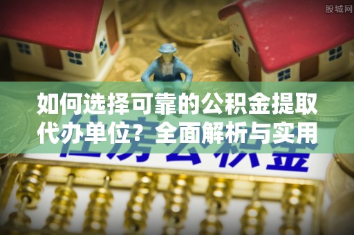 阳谷如何选择可靠的公积金提取代办单位？全面解析与实用指南
