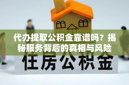 阳谷代办提取公积金靠谱吗？揭秘服务背后的真相与风险