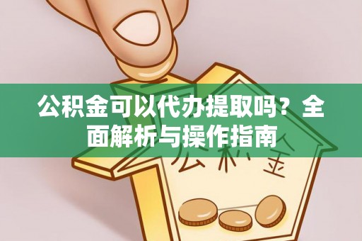 阳谷公积金可以代办提取吗？全面解析与操作指南