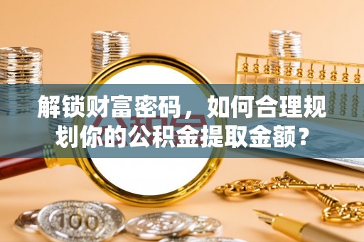 阳谷解锁财富密码，如何合理规划你的公积金提取金额？
