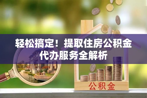 阳谷轻松搞定！提取住房公积金代办服务全解析