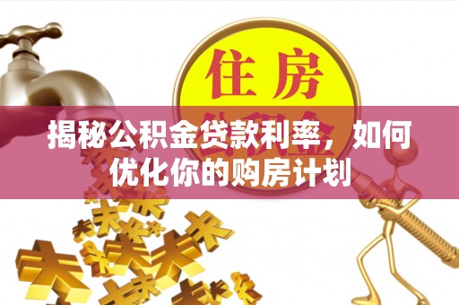 阳谷揭秘公积金贷款利率，如何优化你的购房计划