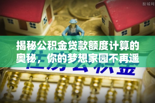 阳谷揭秘公积金贷款额度计算的奥秘，你的梦想家园不再遥不可及