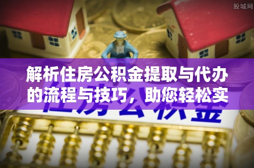 阳谷解析住房公积金提取与代办的流程与技巧，助您轻松实现资金流动