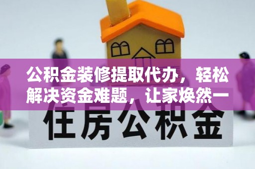 阳谷公积金装修提取代办，轻松解决资金难题，让家焕然一新