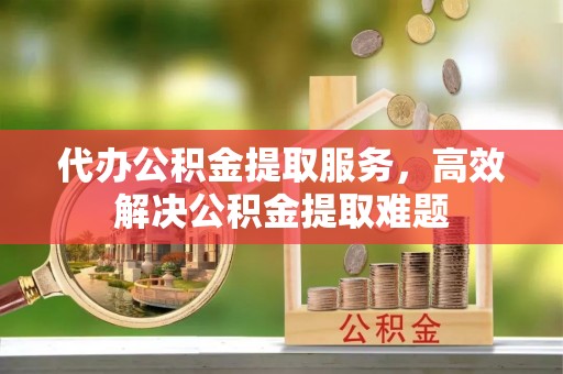 阳谷代办公积金提取服务，高效解决公积金提取难题