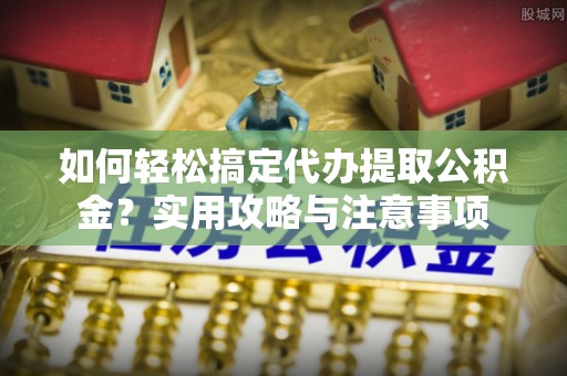 阳谷如何轻松搞定代办提取公积金？实用攻略与注意事项