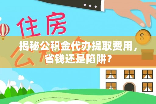 阳谷揭秘公积金代办提取费用，省钱还是陷阱？