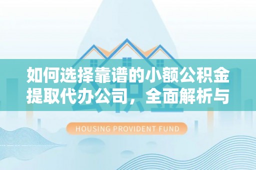 阳谷如何选择靠谱的小额公积金提取代办公司，全面解析与实用指南