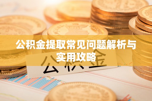 阳谷公积金提取常见问题解析与实用攻略