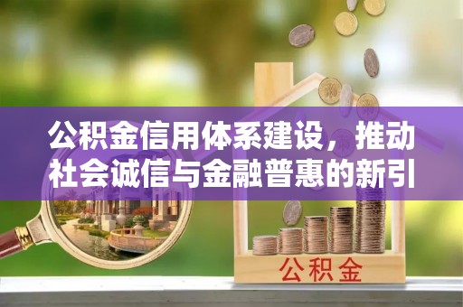阳谷公积金信用体系建设，推动社会诚信与金融普惠的新引擎