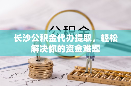 阳谷长沙公积金代办提取，轻松解决你的资金难题
