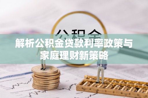 阳谷解析公积金贷款利率政策与家庭理财新策略