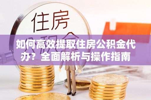 阳谷如何高效提取住房公积金代办？全面解析与操作指南