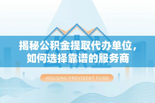 阳谷揭秘公积金提取代办单位，如何选择靠谱的服务商