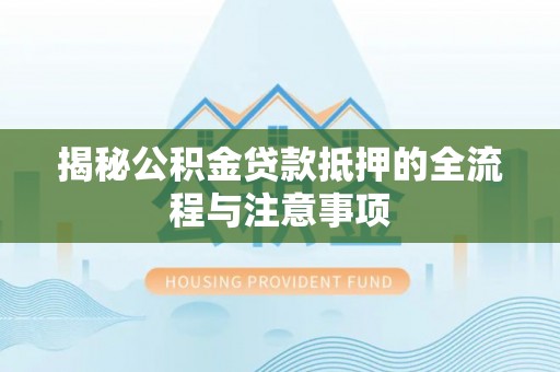 阳谷揭秘公积金贷款抵押的全流程与注意事项