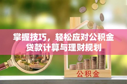 阳谷掌握技巧，轻松应对公积金贷款计算与理财规划