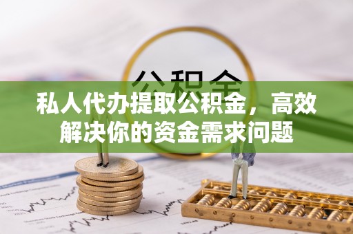 阳谷私人代办提取公积金，高效解决你的资金需求问题