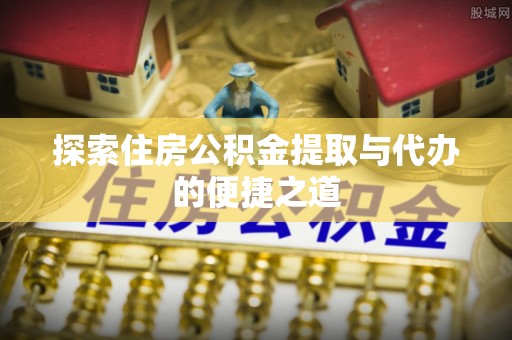 阳谷探索住房公积金提取与代办的便捷之道