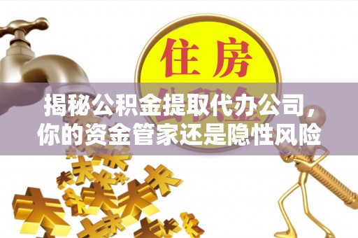 阳谷揭秘公积金提取代办公司，你的资金管家还是隐性风险？
