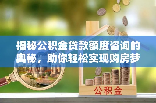 阳谷揭秘公积金贷款额度咨询的奥秘，助你轻松实现购房梦想