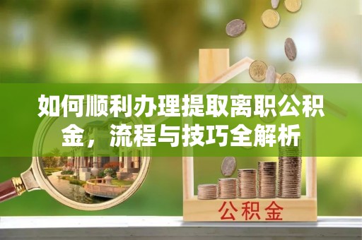 阳谷如何顺利办理提取离职公积金，流程与技巧全解析