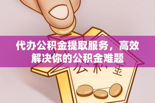 阳谷代办公积金提取服务，高效解决你的公积金难题