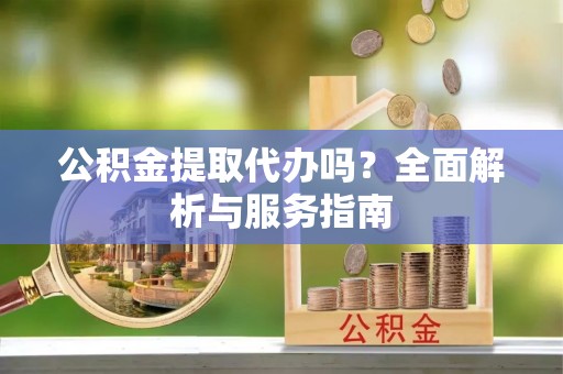 阳谷公积金提取代办吗？全面解析与服务指南