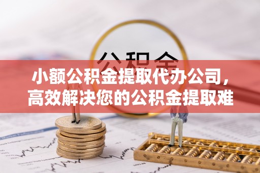 阳谷小额公积金提取代办公司，高效解决您的公积金提取难题