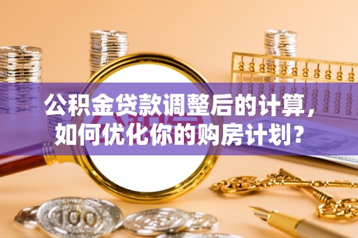 阳谷公积金贷款调整后的计算，如何优化你的购房计划？